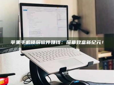 武夷山苹果手机锁屏软件赚钱：屏幕致富新纪元！